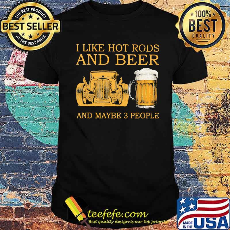I Like Hot Rods And Beer And Maybe 3 People Shirt I Like Hot Rods And Beer And Maybe 3 People Shirt