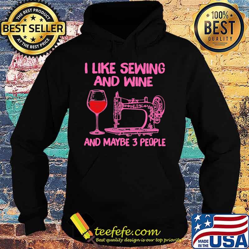 I Like Sewing And Wine And Maybe 3 People Shirt Hoodie I Like Sewing And Wine And Maybe 3 People Shirt Hoodie
