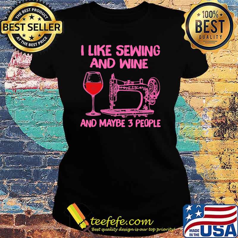 I Like Sewing And Wine And Maybe 3 People Shirt Ladies tee I Like Sewing And Wine And Maybe 3 People Shirt Ladies tee