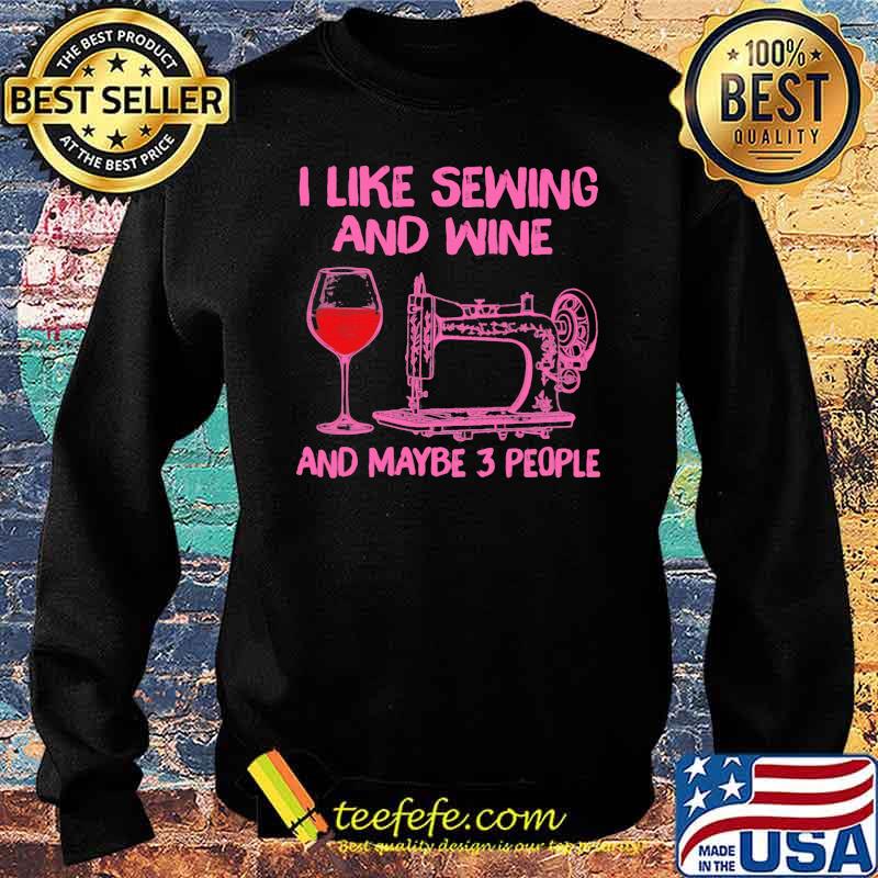 I Like Sewing And Wine And Maybe 3 People Shirt Sweater I Like Sewing And Wine And Maybe 3 People Shirt Sweater