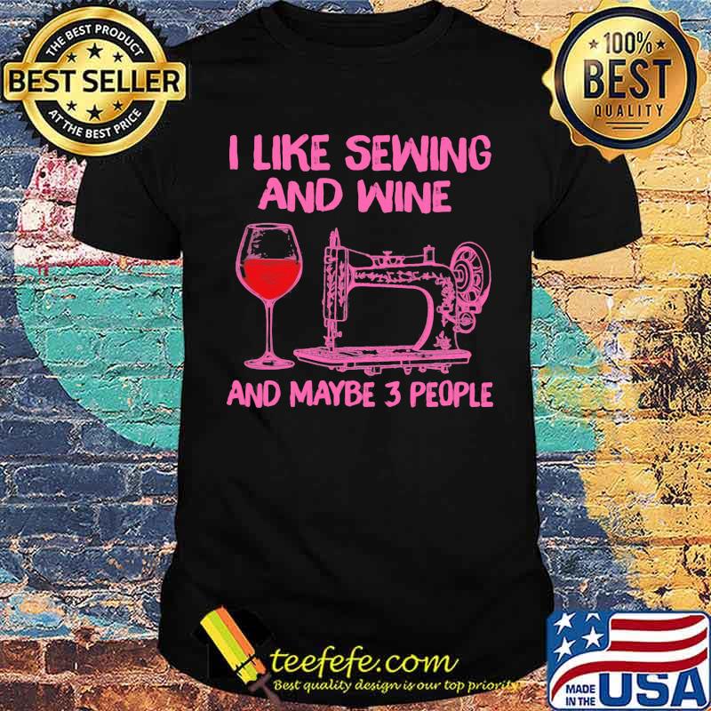 I Like Sewing And Wine And Maybe 3 People Shirt