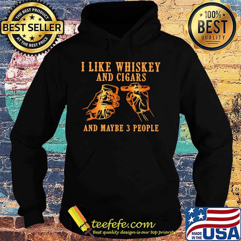 I Like Whiskey And Cigars And Maybe 3 People Shirt Hoodie I Like Whiskey And Cigars And Maybe 3 People Shirt Hoodie
