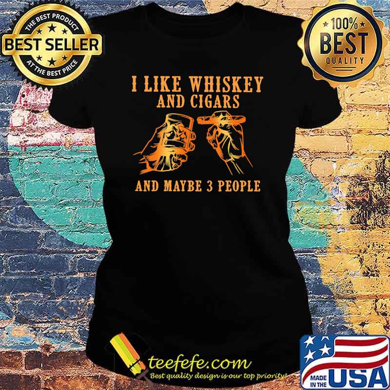I Like Whiskey And Cigars And Maybe 3 People Shirt Ladies tee I Like Whiskey And Cigars And Maybe 3 People Shirt Ladies tee