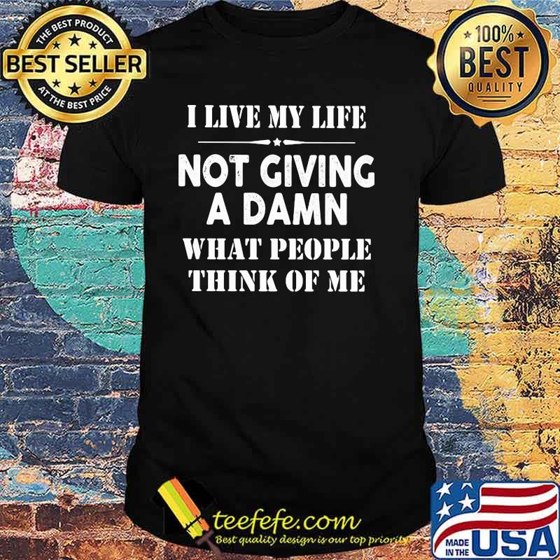 I Live MyLife Not Giving A Damn What PEople Think Of Me Shirt