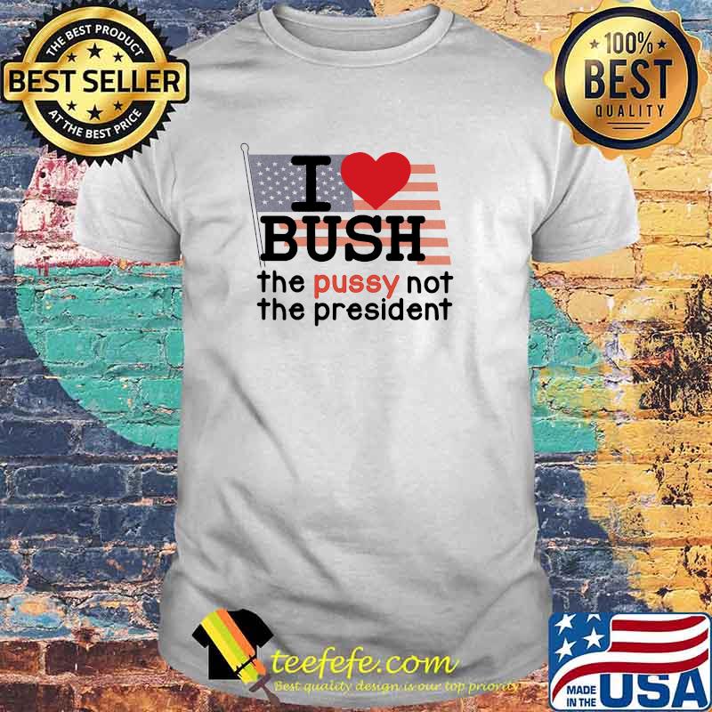 I LOVE BUSH The Pussy Not The president american flag shirt