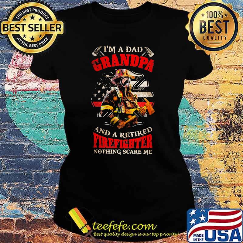 I'm A Dad Grandpa And A Retired Firefighter Nothing Scare Me Shirt Ladies tee I'm A Dad Grandpa And A Retired Firefighter Nothing Scare Me Shirt Ladies tee