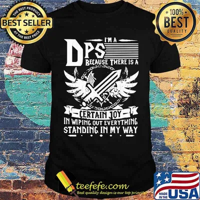 I'm a DPS Because There Is A Certain Joy In Wiping Out Everything Standing In My Ways Shirt