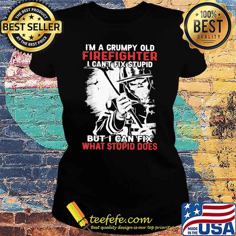I'm A Grumpy Old Firefighter old Firefighter I Can't Fix Stupid But I Can Fix What Stupid Does Skull Shirt Ladies tee I'm A Grumpy Old Firefighter old Firefighter I Can't Fix Stupid But I Can Fix What Stupid Does Skull Shirt Ladies tee