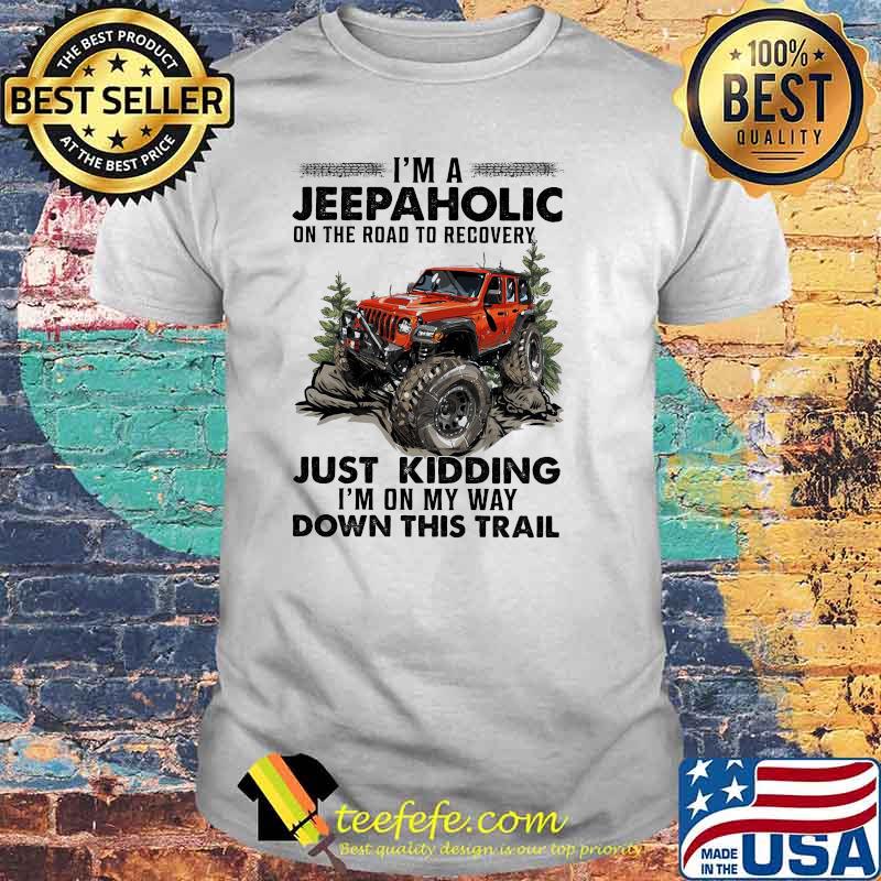 I'm A Jeep Aholic On The Road To Recovery Just Kidding I'm ON My Way Down This Trail Shirt