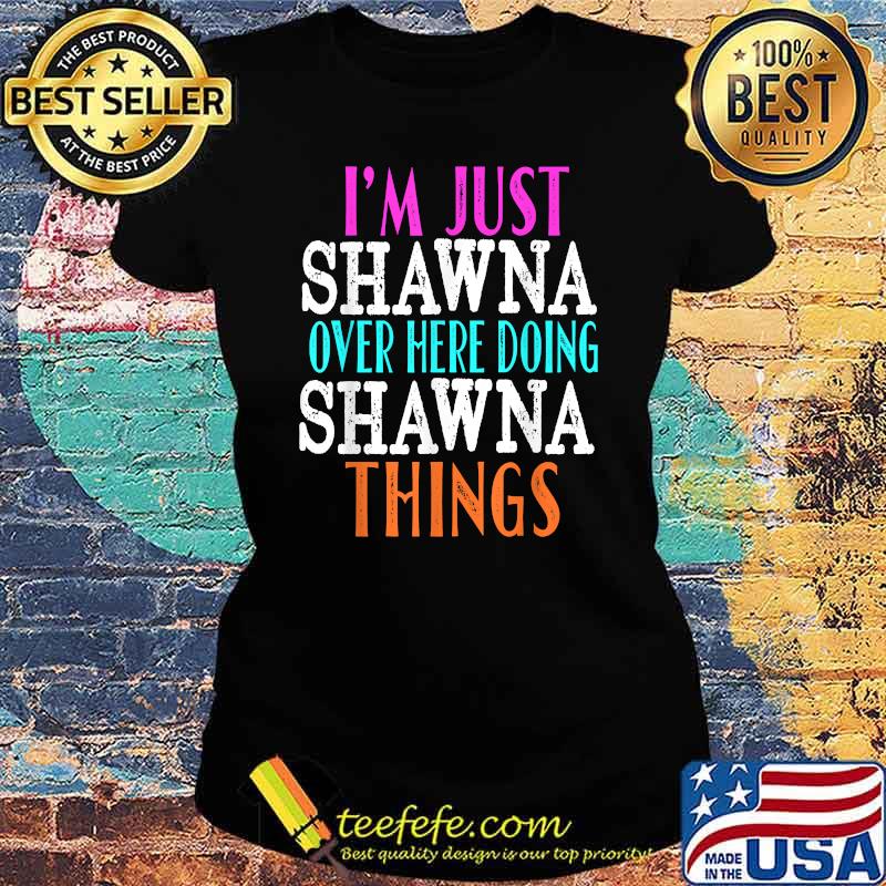 I'm Just Shawna Over Here Doing Shawna Things Shirt Ladies tee I'm Just Shawna Over Here Doing Shawna Things Shirt Ladies tee