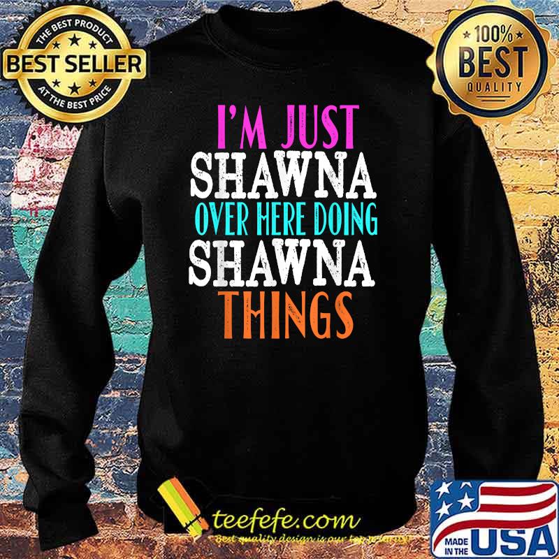 I'm Just Shawna Over Here Doing Shawna Things Shirt Sweater I'm Just Shawna Over Here Doing Shawna Things Shirt Sweater