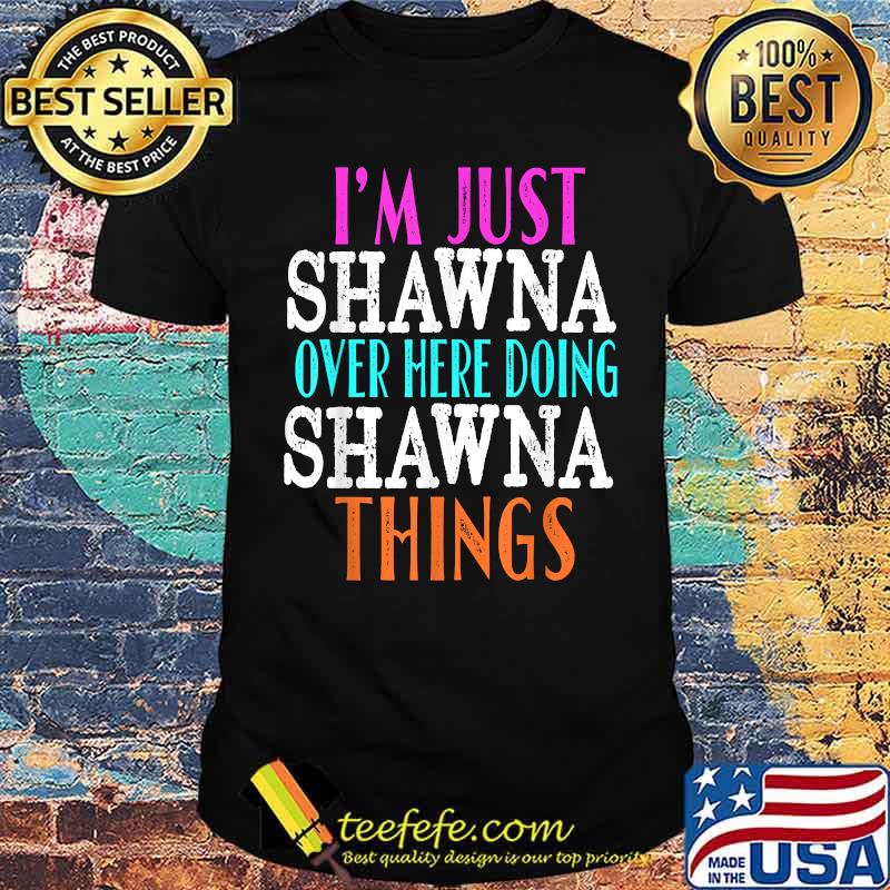 I'm Just Shawna Over Here Doing Shawna Things Shirt I'm Just Shawna Over Here Doing Shawna Things Shirt