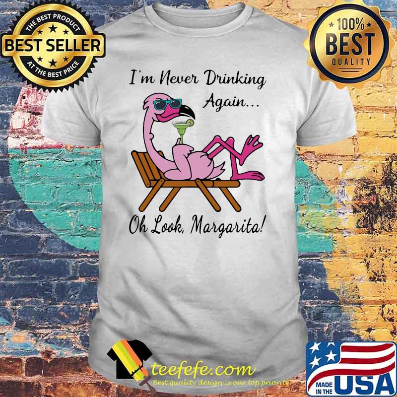 I'm Never Drinking Again Oh Look Margarita Flamingo Shirt I'm Never Drinking Again Oh Look Margarita Flamingo Shirt