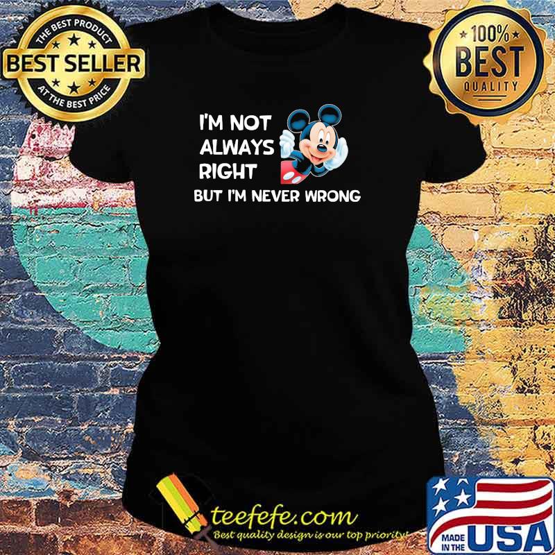 I'm not always right but I'm never wrong Mickey Ladies tee I'm not always right but I'm never wrong Mickey Ladies tee