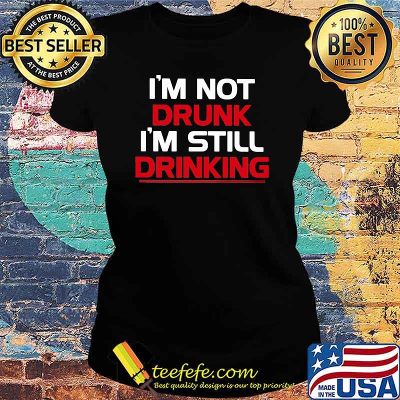 I'm Not Drunk I'm Still Drinking Shirt Ladies tee I'm Not Drunk I'm Still Drinking Shirt Ladies tee