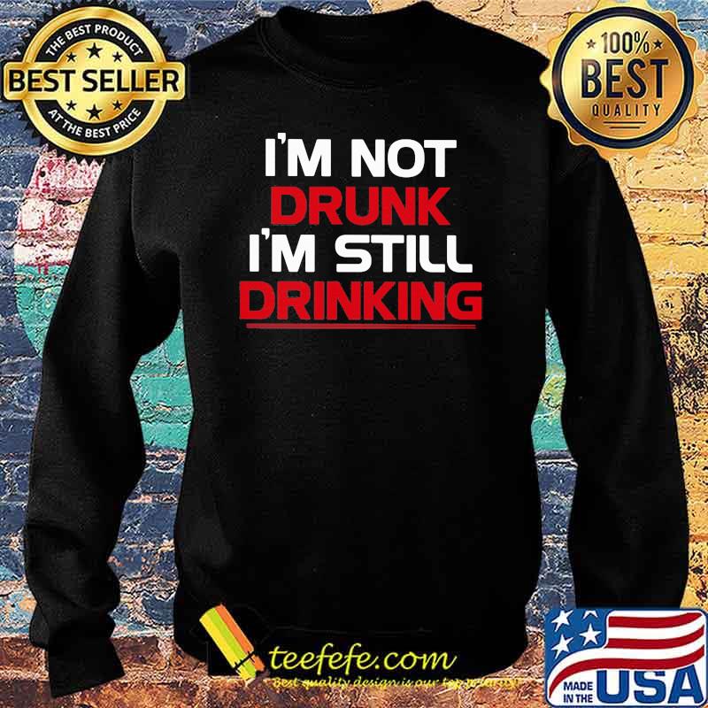 I'm Not Drunk I'm Still Drinking Shirt Sweater I'm Not Drunk I'm Still Drinking Shirt Sweater