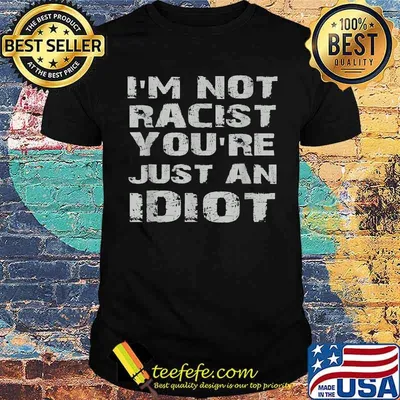 i'm not racist you're just an idiot Shirt