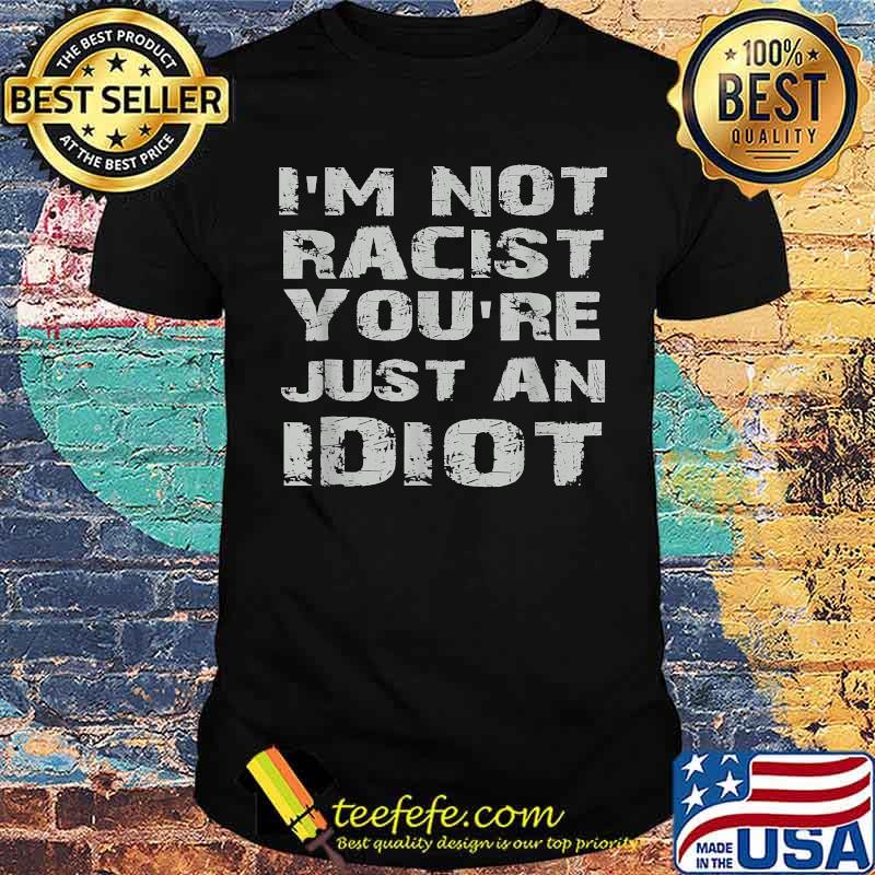 i'm not racist you're just an idiot Shirt