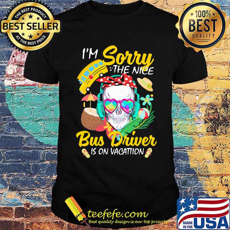 I'm Sorry The Nice Bus Driver Is On Vacattion Skull Shirt I'm Sorry The Nice Bus Driver Is On Vacattion Skull Shirt