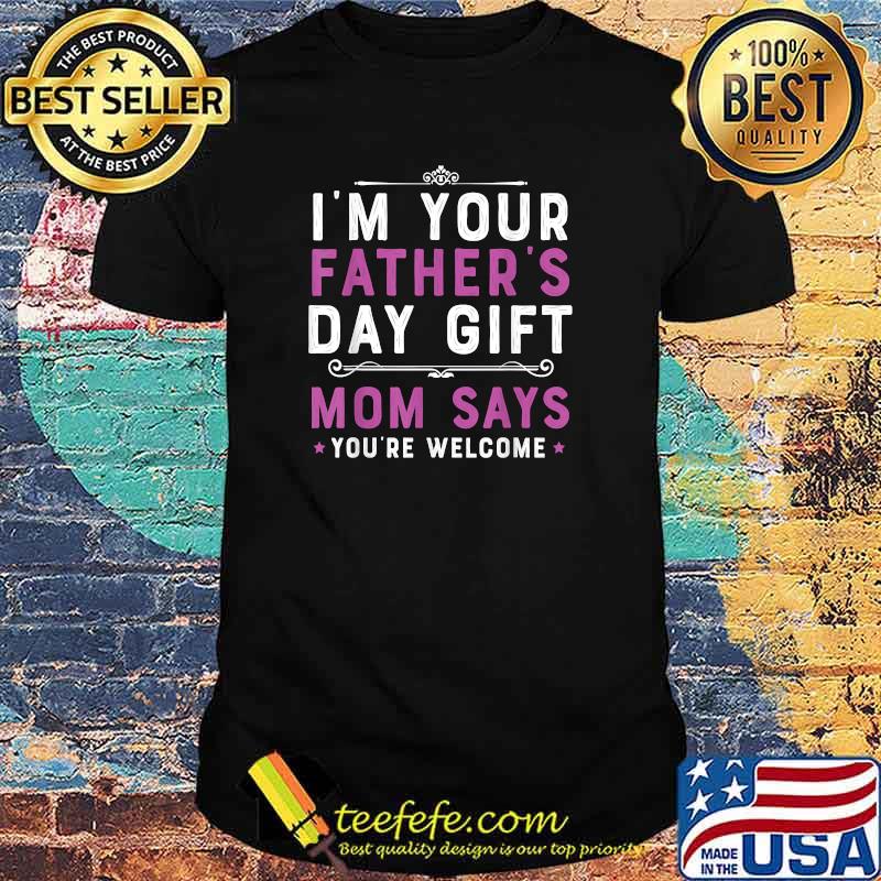 I'm Your Father's Day Gift Mom Says You're Welcome Shirt I'm Your Father's Day Gift Mom Says You're Welcome Shirt