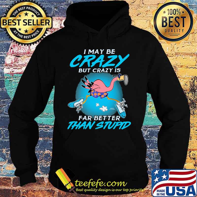 I May Be Crazy But Crazy IS Far Better Than Stupid Flamingo Shirt Hoodie I May Be Crazy But Crazy IS Far Better Than Stupid Flamingo Shirt Hoodie