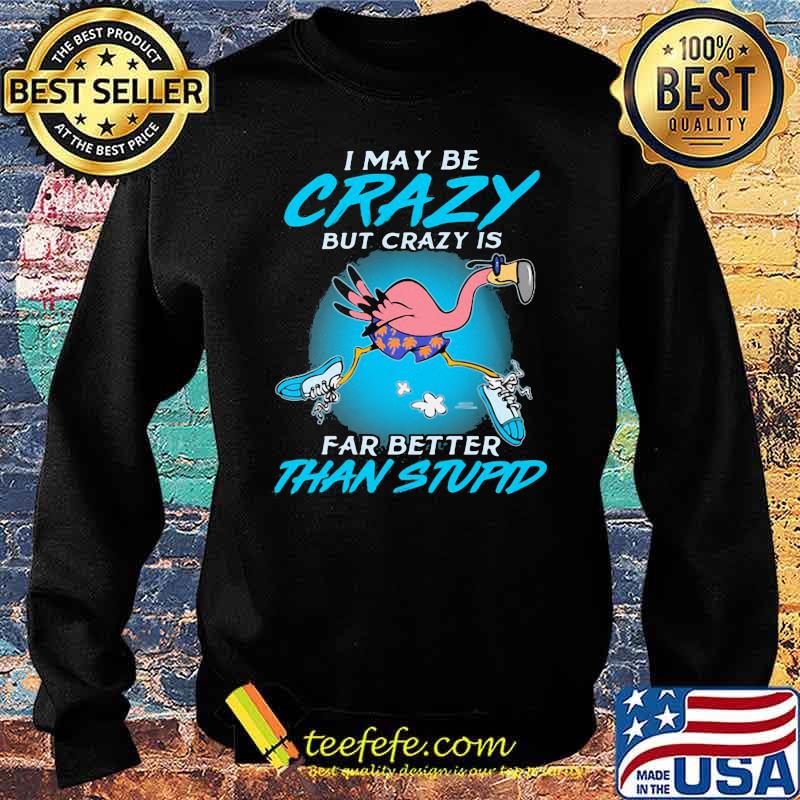 I May Be Crazy But Crazy IS Far Better Than Stupid Flamingo Shirt Sweater I May Be Crazy But Crazy IS Far Better Than Stupid Flamingo Shirt Sweater