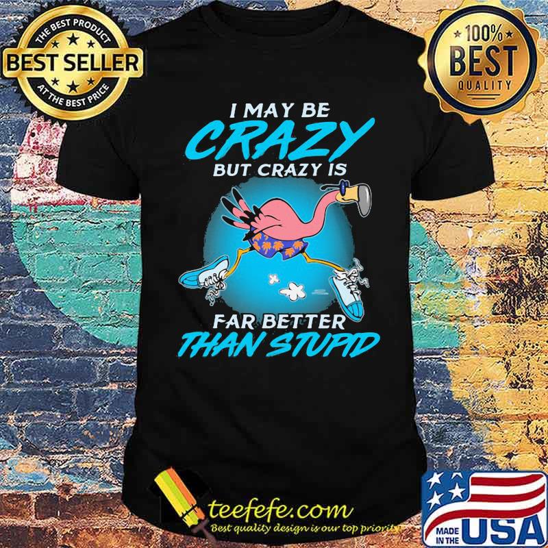I May Be Crazy But Crazy IS Far Better Than Stupid Flamingo Shirt I May Be Crazy But Crazy IS Far Better Than Stupid Flamingo Shirt