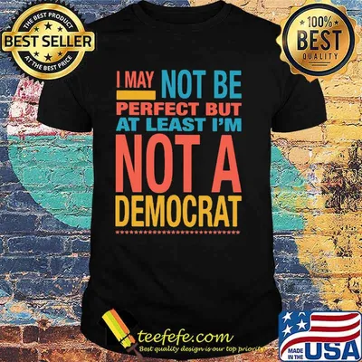 I May Not Be Perfect But At Least I'm Not A Democrat Shirt
