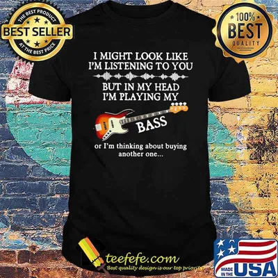 I Might Look Like I Am Listening To You But In My Head I'm Playing My Bass Or I'm Thinking About Buying Another One Shirt