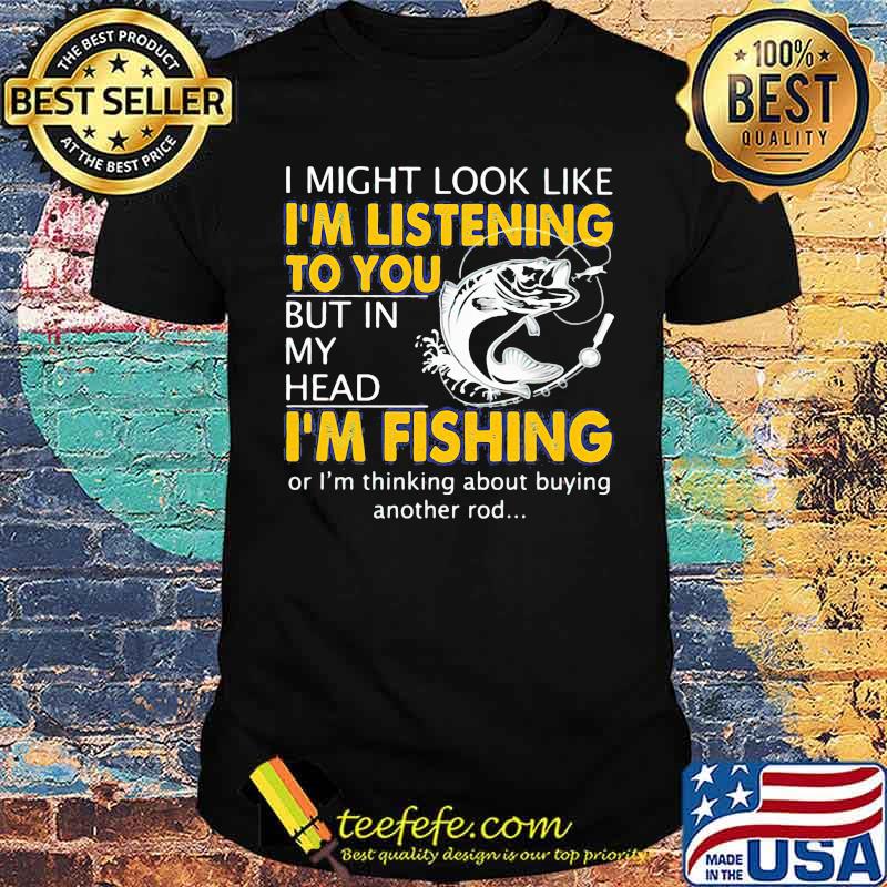 I Might Look Like I'm Listening To You But In My Head I'm Fishing Shirt
