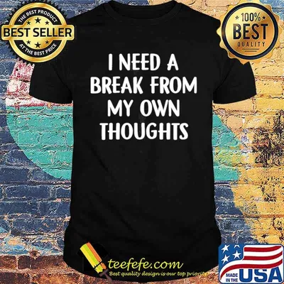 I need a break from my own thoughts shirt