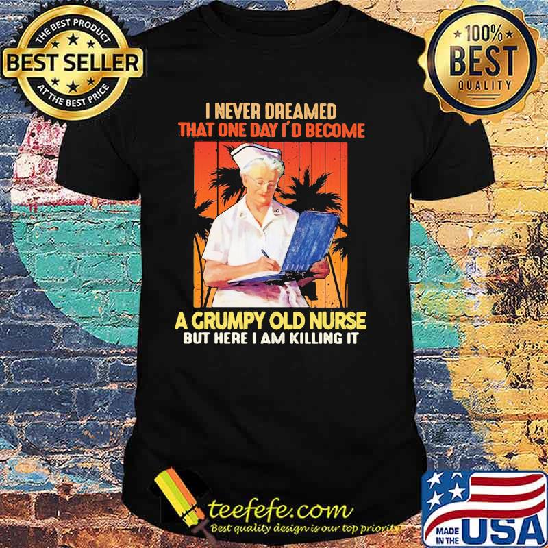 I Never Dreamed That One Day I'd Become A Grumpy Old Nurse But Here I Am Killing It Shirt