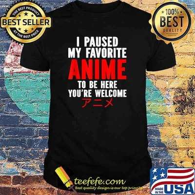 I Paused My Favorite Anime To Be Here You're Welcome Shirt