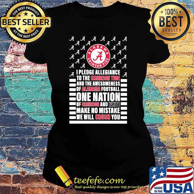 I pledge allegiance and the awesomeness of alabama football one nation of crimson and white make no mistake we will crush you Ladies tee I pledge allegiance and the awesomeness of alabama football one nation of crimson and white make no mistake we will crush you Ladies tee