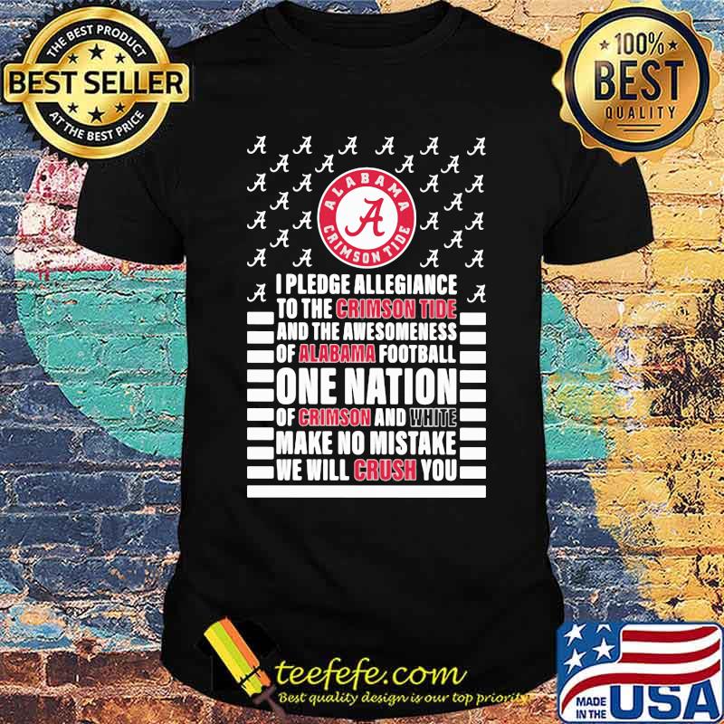 I pledge allegiance and the awesomeness of alabama football one nation of crimson and white make no mistake we will crush you shirt I pledge allegiance and the awesomeness of alabama football one nation of crimson and white make no mistake we will crush you shirt