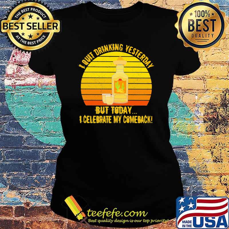I Quit Drinking Yesterday But Today I Celebrate My Comeback Vintage Shirt Ladies tee I Quit Drinking Yesterday But Today I Celebrate My Comeback Vintage Shirt Ladies tee