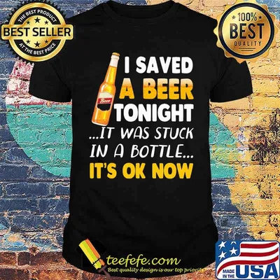 I Saved A Beer Tonight It Was Stuck In A Bottle It's Ok Now Shirt