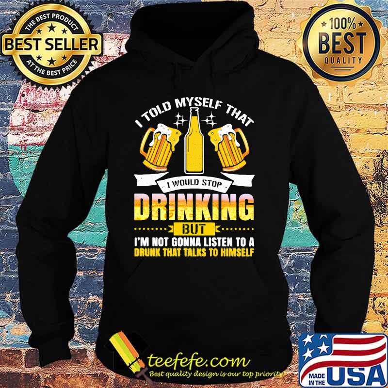 I Told Myself That I Would Stop Drinking But I'm Gonna Listen To A Drunk That Talks To Himself Beer Shirt Hoodie I Told Myself That I Would Stop Drinking But I'm Gonna Listen To A Drunk That Talks To Himself Beer Shirt Hoodie