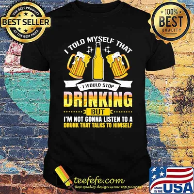 I Told Myself That I Would Stop Drinking But I'm Gonna Listen To A Drunk That Talks To Himself Beer Shirt