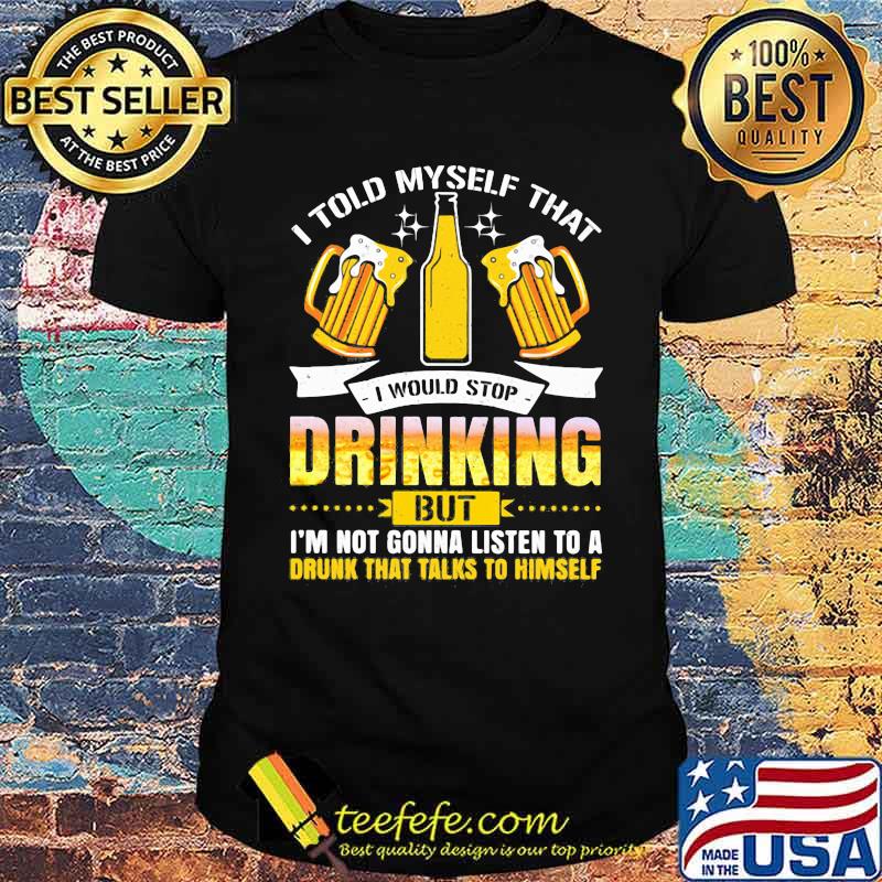 I Told Myself That I Would Stop Drinking But I'm Gonna Listen To A Drunk That Talks To Himself Beer Shirt I Told Myself That I Would Stop Drinking But I'm Gonna Listen To A Drunk That Talks To Himself Beer Shirt