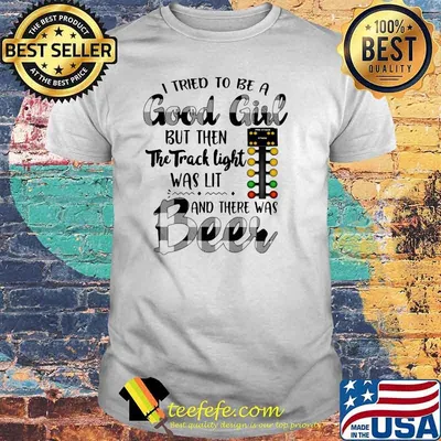 I Tried To Be A Good Girl But Then The Track Light Was Lit And There Was Beer Shirt