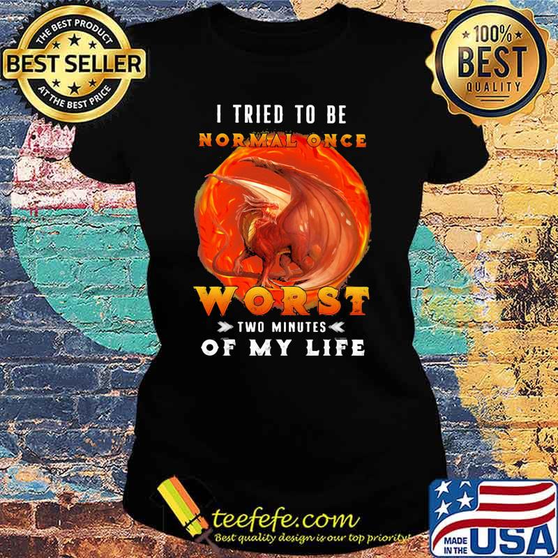 I Tried To Be Normal Once Worst Two Minutes Of My Life Dragon Shirt Ladies tee I Tried To Be Normal Once Worst Two Minutes Of My Life Dragon Shirt Ladies tee