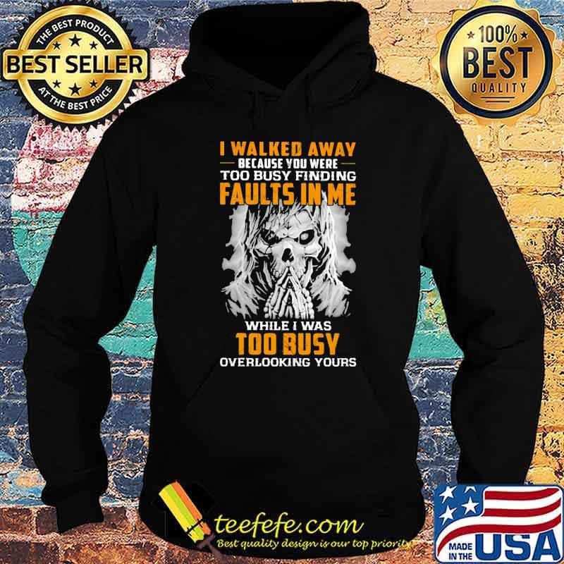 I Walked Away Because You were Too Busy Finding Faults In Me While I Was Too Busy Overlooking Yours Skull Shirt Hoodie I Walked Away Because You were Too Busy Finding Faults In Me While I Was Too Busy Overlooking Yours Skull Shirt Hoodie