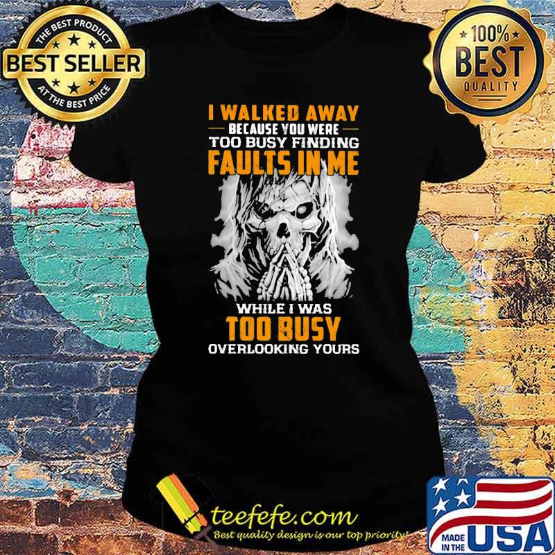 I Walked Away Because You were Too Busy Finding Faults In Me While I Was Too Busy Overlooking Yours Skull Shirt Ladies tee I Walked Away Because You were Too Busy Finding Faults In Me While I Was Too Busy Overlooking Yours Skull Shirt Ladies tee