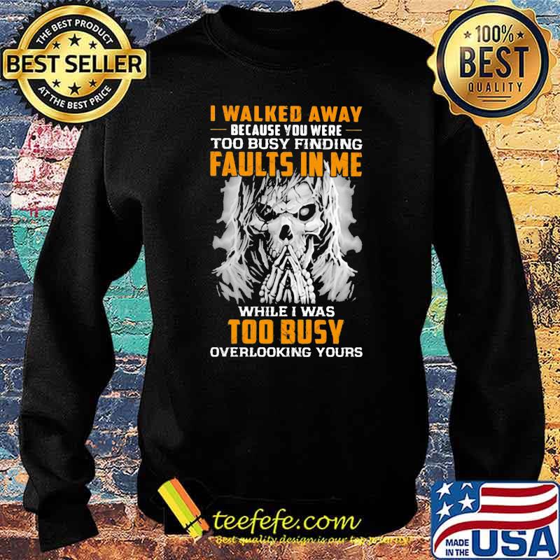 I Walked Away Because You were Too Busy Finding Faults In Me While I Was Too Busy Overlooking Yours Skull Shirt Sweater I Walked Away Because You were Too Busy Finding Faults In Me While I Was Too Busy Overlooking Yours Skull Shirt Sweater