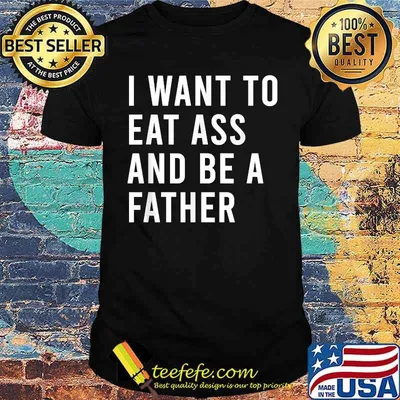 I Want To Eat Arse And Be A Father T-Shirt