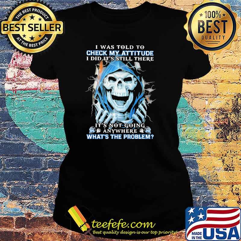 I Was Told To Check My Attitude I Did IT's Still There It's Not Going Anywhere What's The Problems Skull Shirt Ladies tee I Was Told To Check My Attitude I Did IT's Still There It's Not Going Anywhere What's The Problems Skull Shirt Ladies tee