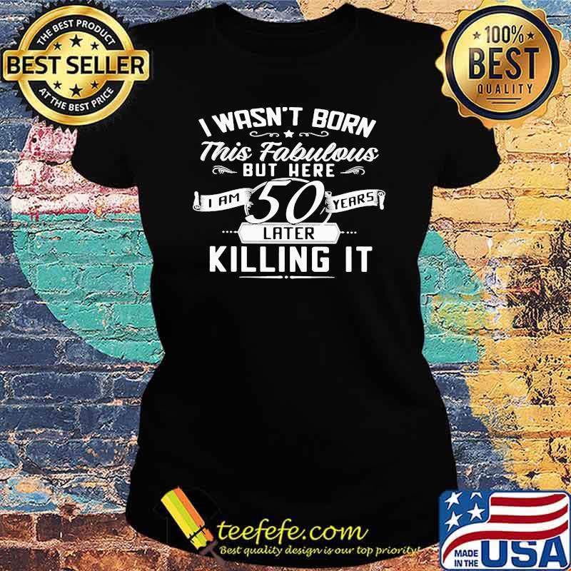 I Wasn't Born This Fabulous But Here I A 50 Years Later Killing It Shirt Ladies tee I Wasn't Born This Fabulous But Here I A 50 Years Later Killing It Shirt Ladies tee