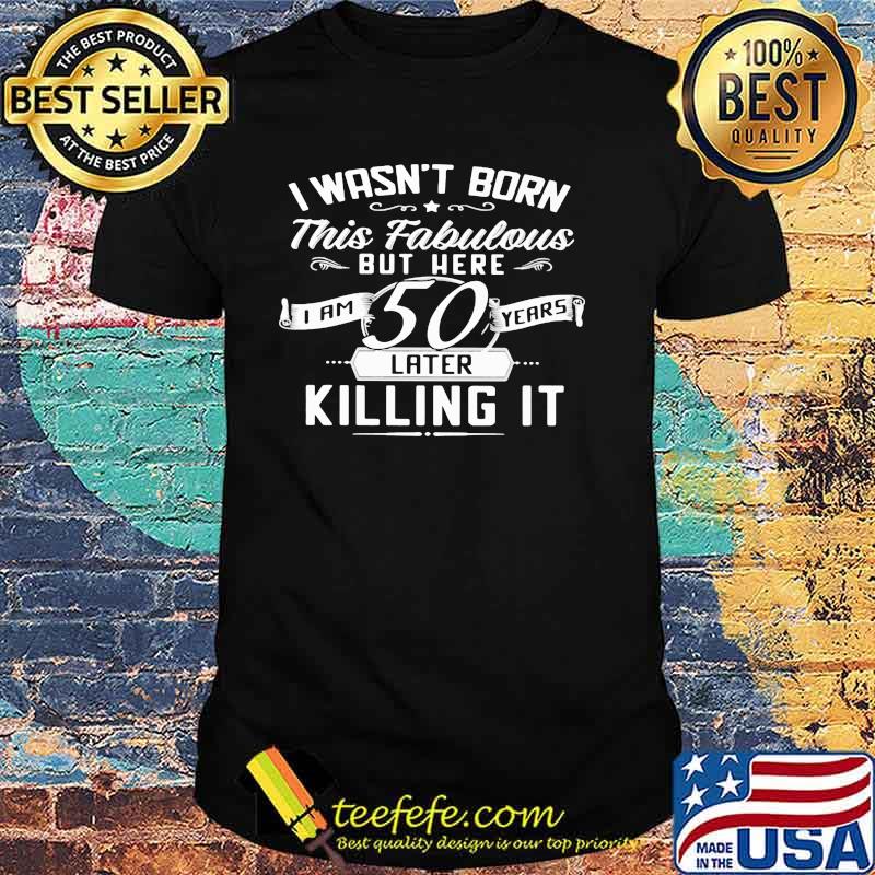I Wasn't Born This Fabulous But Here I A 50 Years Later Killing It Shirt I Wasn't Born This Fabulous But Here I A 50 Years Later Killing It Shirt