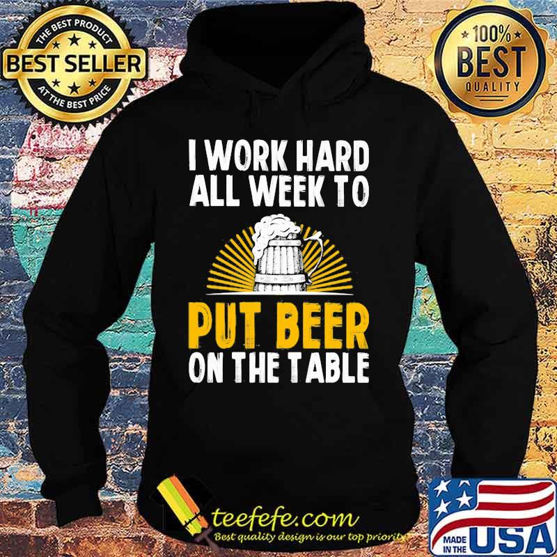 I Work Hard All Week To Put Beer On The Table Shirt Hoodie I Work Hard All Week To Put Beer On The Table Shirt Hoodie